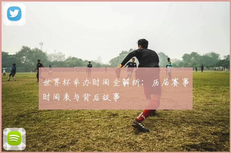 世界杯举办时间全解析:历届赛事时间表与背后故事